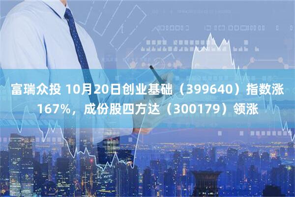 富瑞众投 10月20日创业基础（399640）指数涨167%，成份股四方达（300179）领涨