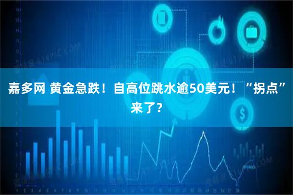 嘉多网 黄金急跌!自高位跳水逾50美元!“拐点”来了?