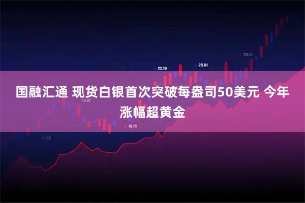 国融汇通 现货白银首次突破每盎司50美元 今年涨幅超黄金