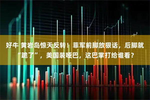 好牛 黄岩岛惊天反转!菲军前脚放狠话,后脚就“跪了”,美国装哑巴,这巴掌打给谁看?