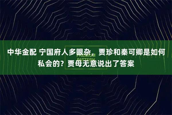 中华金配 宁国府人多眼杂,贾珍和秦可卿是如何私会的?贾母无意说出了答案