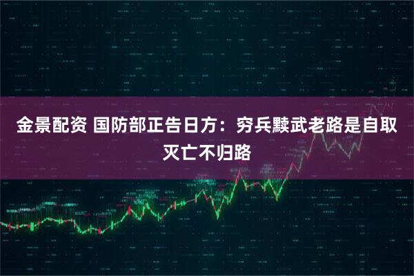 金景配资 国防部正告日方:穷兵黩武老路是自取灭亡不归路