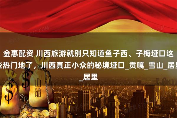 金惠配资 川西旅游就别只知道鱼子西、子梅垭口这些热门地了,川西真正小众的秘境垭口_贡嘎_雪山_居里