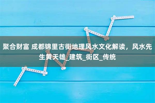 聚合财富 成都锦里古街地理风水文化解读,风水先生黄天雄_建筑_街区_传统