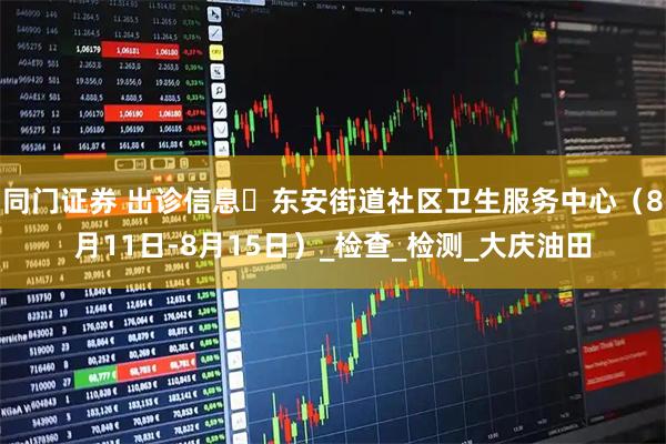 同门证券 出诊信息▷东安街道社区卫生服务中心（8月11日-8月15日）_检查_检测_大庆油田