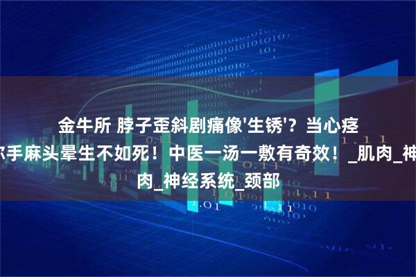 金牛所 脖子歪斜剧痛像'生锈'?当心痉挛性斜颈让你手麻头晕生不如死!中医一汤一敷有奇效!_肌肉_神经系统_颈部