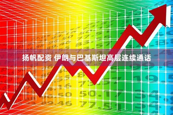 扬帆配资 伊朗与巴基斯坦高层连续通话