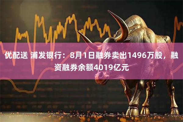 优配送 浦发银行:8月1日融券卖出1496万股,融资融券余额4019亿元