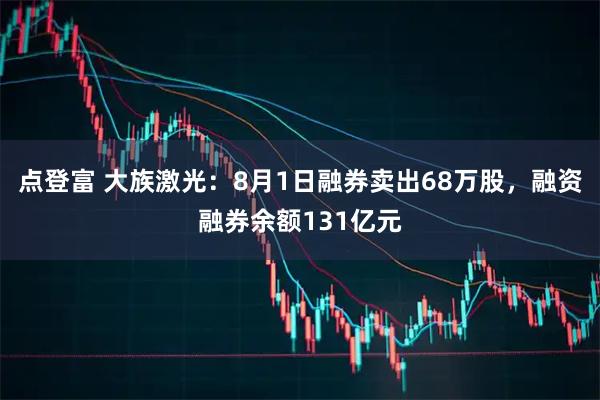 点登富 大族激光:8月1日融券卖出68万股,融资融券余额131亿元