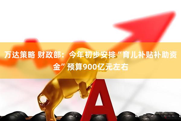 万达策略 财政部：今年初步安排“育儿补贴补助资金”预算900亿元左右