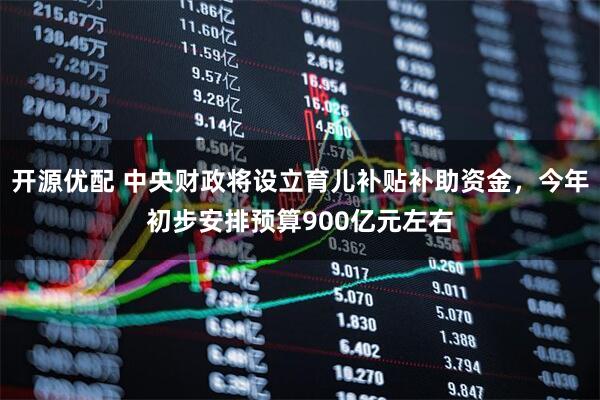 开源优配 中央财政将设立育儿补贴补助资金，今年初步安排预算900亿元左右