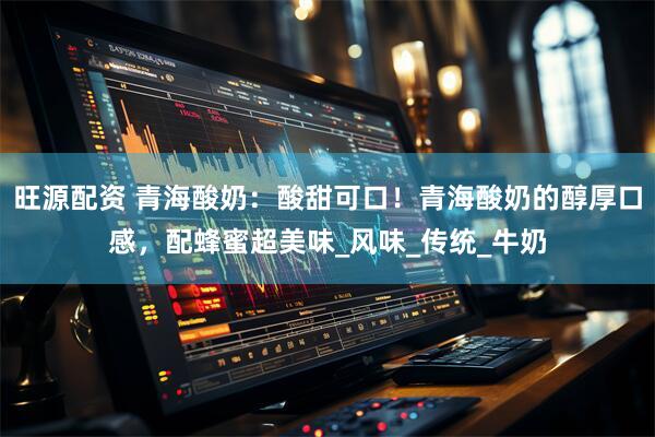 旺源配资 青海酸奶：酸甜可口！青海酸奶的醇厚口感，配蜂蜜超美味_风味_传统_牛奶