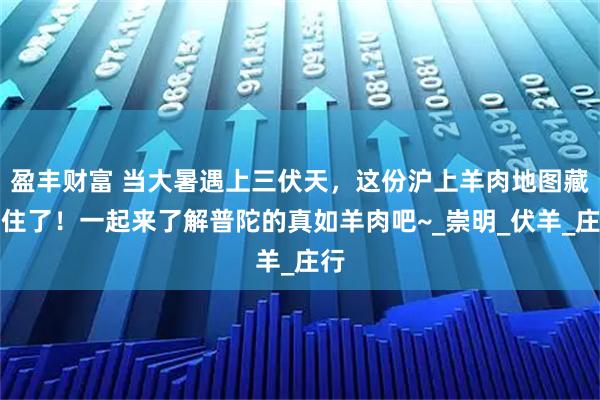 盈丰财富 当大暑遇上三伏天，这份沪上羊肉地图藏不住了！一起来了解普陀的真如羊肉吧~_崇明_伏羊_庄行