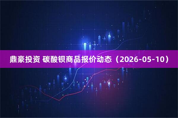 鼎豪投资 碳酸钡商品报价动态（2026-05-10）