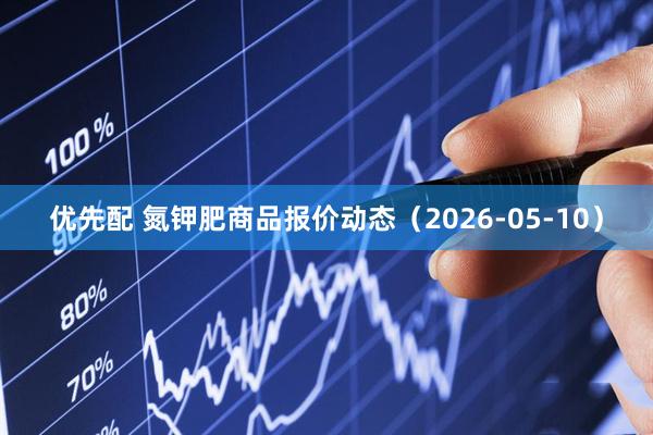 优先配 氮钾肥商品报价动态（2026-05-10）