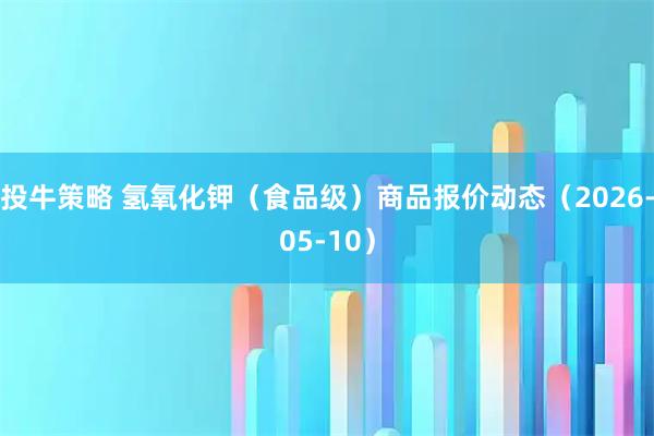 投牛策略 氢氧化钾（食品级）商品报价动态（2026-05-10）
