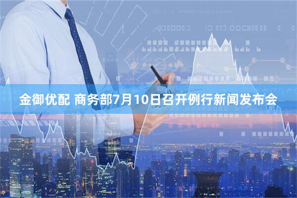 金御优配 商务部7月10日召开例行新闻发布会