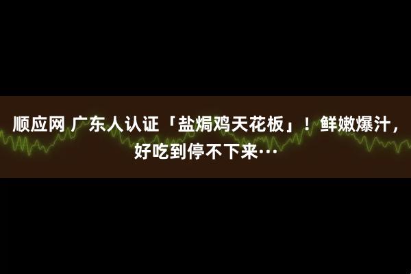 顺应网 广东人认证「盐焗鸡天花板」！鲜嫩爆汁，好吃到停不下来···