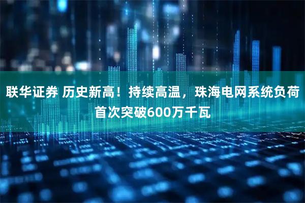 联华证券 历史新高！持续高温，珠海电网系统负荷首次突破600万千瓦