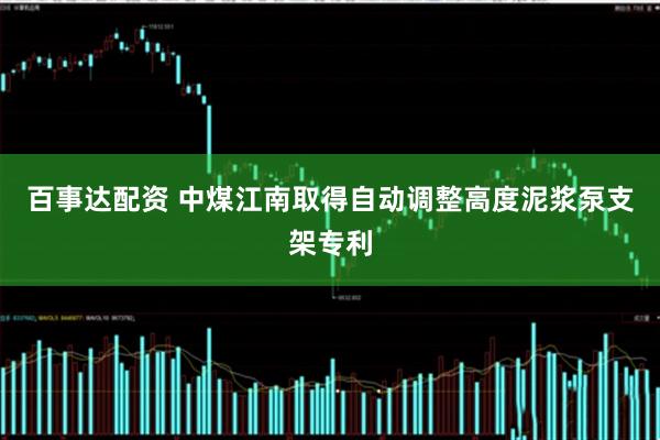 百事达配资 中煤江南取得自动调整高度泥浆泵支架专利