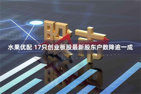 水果优配 17只创业板股最新股东户数降逾一成