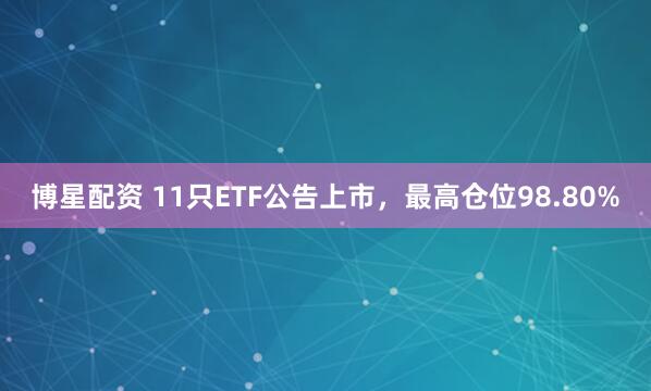 博星配资 11只ETF公告上市,最高仓位98.80%