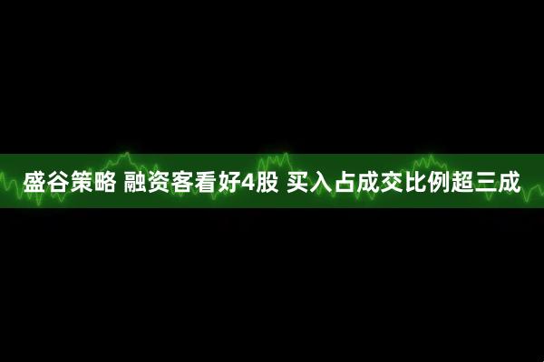 盛谷策略 融资客看好4股 买入占成交比例超三成