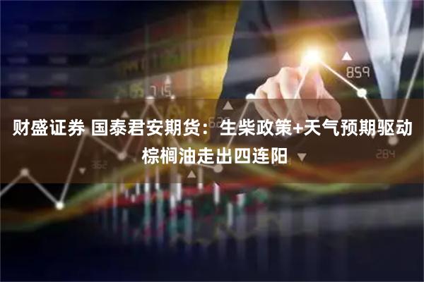 财盛证券 国泰君安期货：生柴政策+天气预期驱动 棕榈油走出四连阳