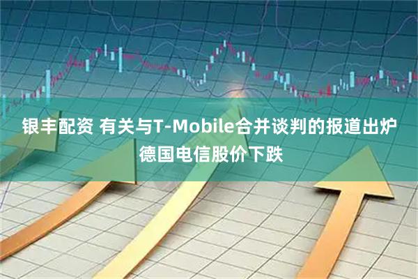 银丰配资 有关与T-Mobile合并谈判的报道出炉 德国电信股价下跌