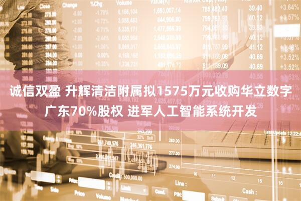 诚信双盈 升辉清洁附属拟1575万元收购华立数字广东70%股权 进军人工智能系统开发