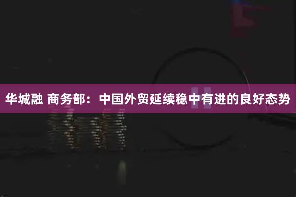 华城融 商务部：中国外贸延续稳中有进的良好态势