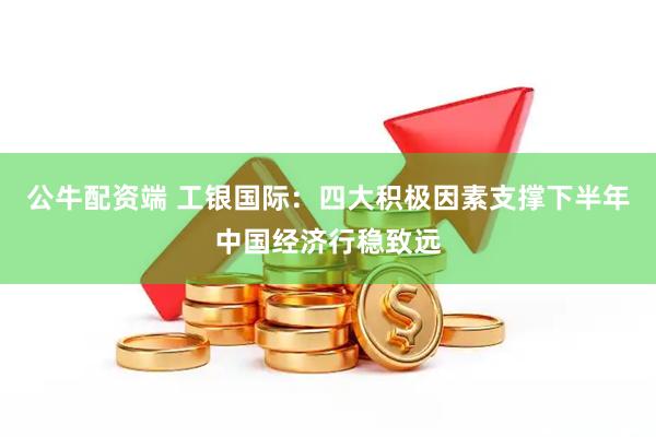 公牛配资端 工银国际：四大积极因素支撑下半年中国经济行稳致远