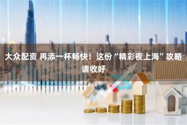 大众配资 再添一杯畅快！这份“精彩夜上海”攻略请收好