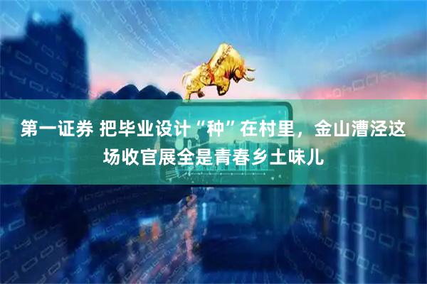第一证券 把毕业设计“种”在村里，金山漕泾这场收官展全是青春乡土味儿