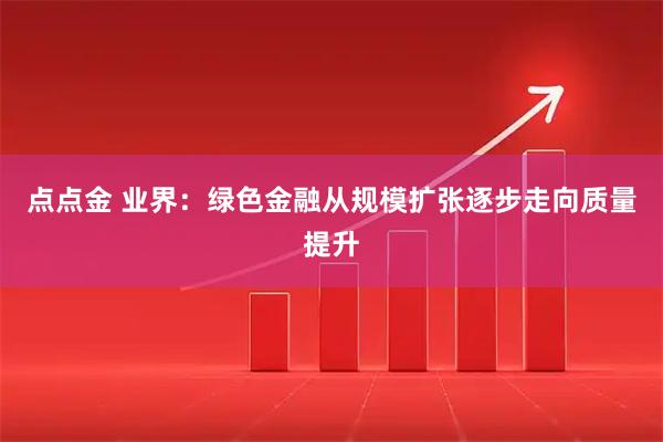 点点金 业界：绿色金融从规模扩张逐步走向质量提升