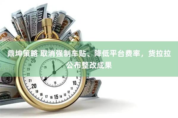 鼎坤策略 取消强制车贴、降低平台费率，货拉拉公布整改成果