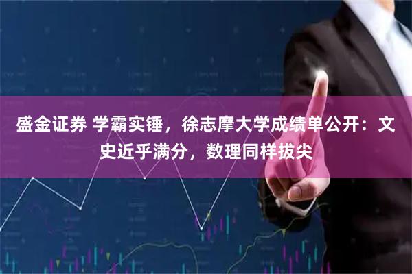 盛金证券 学霸实锤,徐志摩大学成绩单公开:文史近乎满分,数理同样拔尖