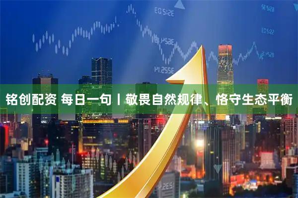 铭创配资 每日一句丨敬畏自然规律、恪守生态平衡