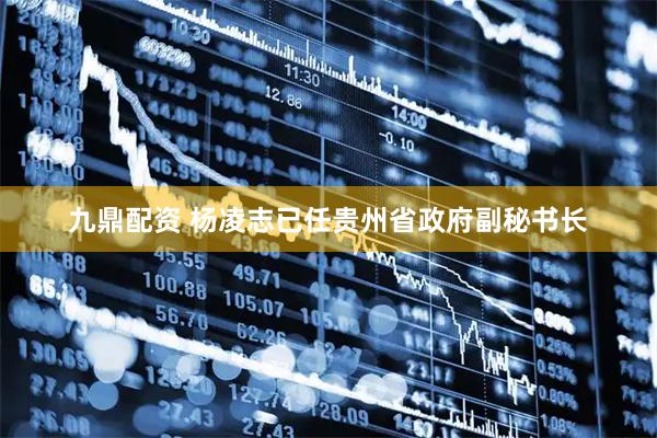 九鼎配资 杨凌志已任贵州省政府副秘书长