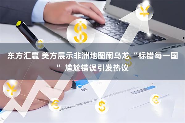 东方汇赢 美方展示非洲地图闹乌龙 “标错每一国” 尴尬错误引发热议