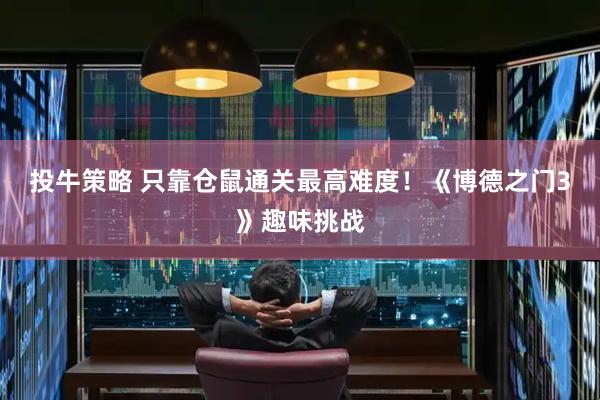 投牛策略 只靠仓鼠通关最高难度！《博德之门3》趣味挑战