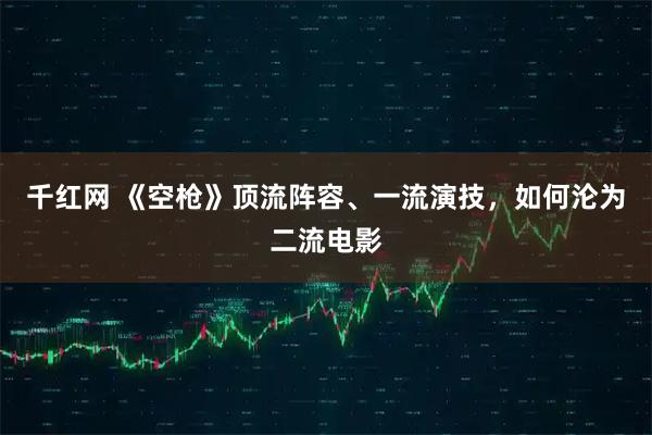 千红网 《空枪》顶流阵容、一流演技，如何沦为二流电影
