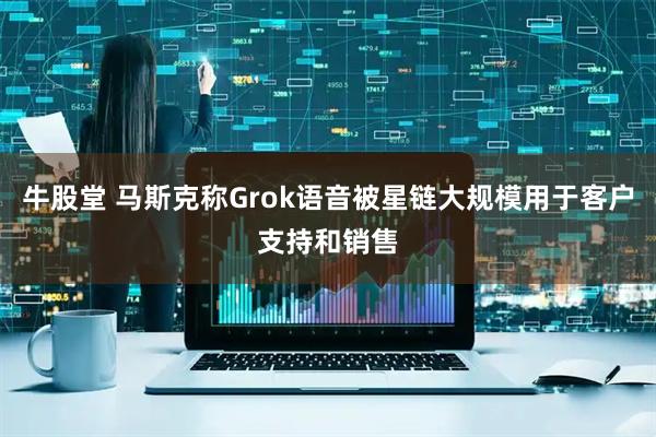 牛股堂 马斯克称Grok语音被星链大规模用于客户支持和销售