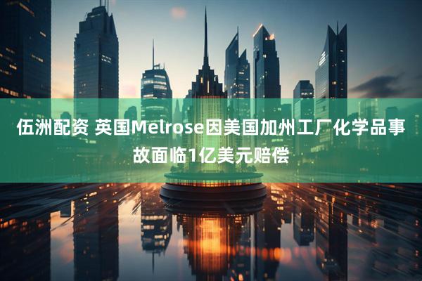 伍洲配资 英国Melrose因美国加州工厂化学品事故面临1亿美元赔偿