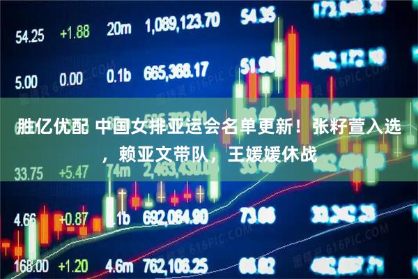 胜亿优配 中国女排亚运会名单更新！张籽萱入选，赖亚文带队，王媛媛休战