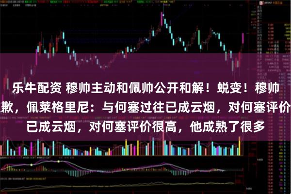 乐牛配资 穆帅主动和佩帅公开和解！蜕变！穆帅向皇家贝蒂斯主帅道歉，佩莱格里尼：与何塞过往已成云烟，对何塞评价很高，他成熟了很多