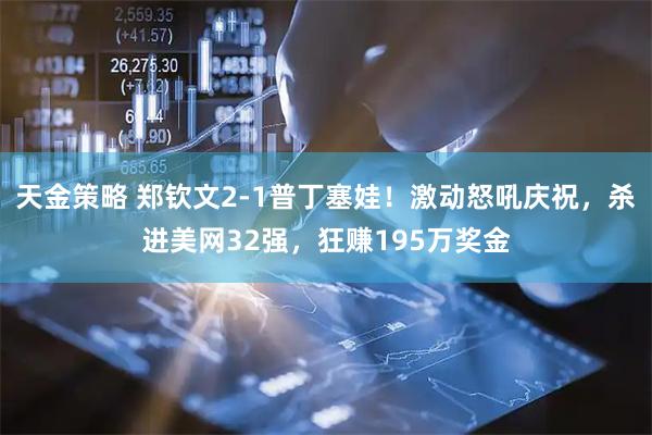 天金策略 郑钦文2-1普丁塞娃！激动怒吼庆祝，杀进美网32强，狂赚195万奖金