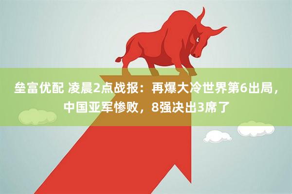 垒富优配 凌晨2点战报:再爆大冷世界第6出局,中国亚军惨败,8强决出3席了